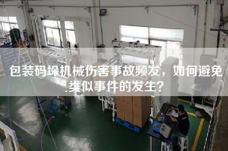 包裝碼垛機械傷害事故頻發，如何避免類似事件的發生？