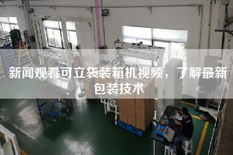 新聞?dòng)^看可立袋裝箱機(jī)視頻，了解最新包裝技術(shù)