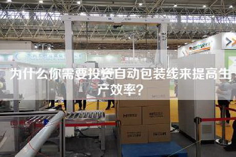 為什么你需要投資自動包裝線來提高生產效率？