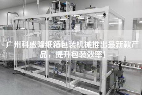 廣州科盛隆紙箱包裝機械推出最新款產品，提升包裝效率！