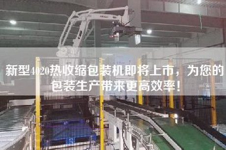新型4020熱收縮包裝機即將上市，為您的包裝生產帶來更高效率！