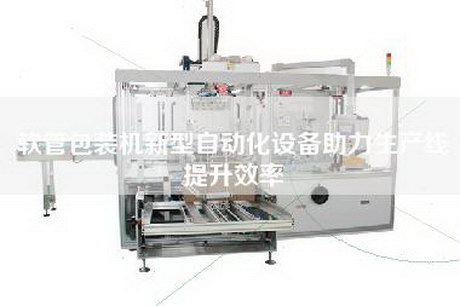 軟管包裝機(jī)新型自動(dòng)化設(shè)備助力生產(chǎn)線提升效率