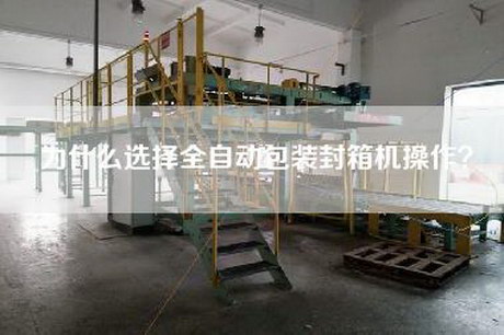 為什么選擇全自動包裝封箱機操作？