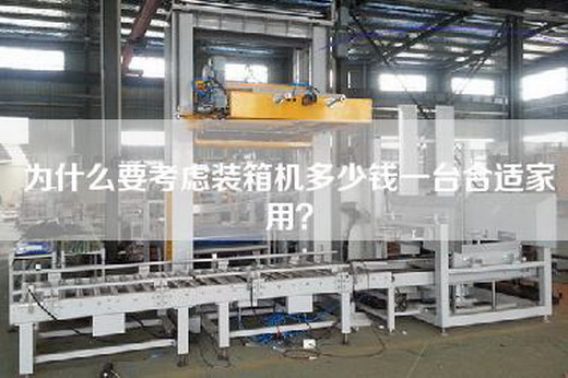 為什么要考慮裝箱機多少錢一臺合適家用？