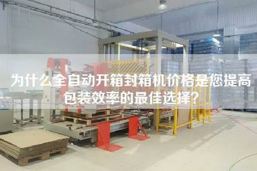 為什么全自動開箱封箱機價格是您提高包裝效率的最佳選擇？