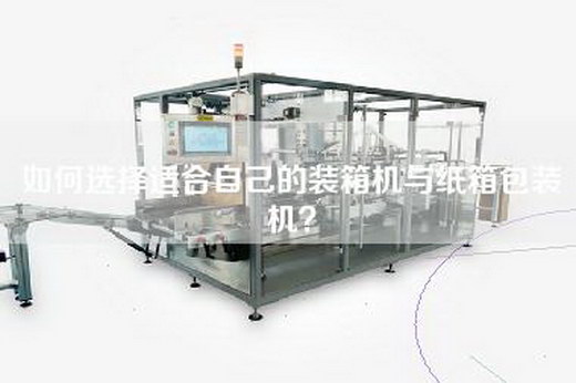 如何選擇適合自己的裝箱機與紙箱包裝機？