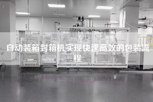 自動裝箱封箱機實現(xiàn)快速高效的包裝流程