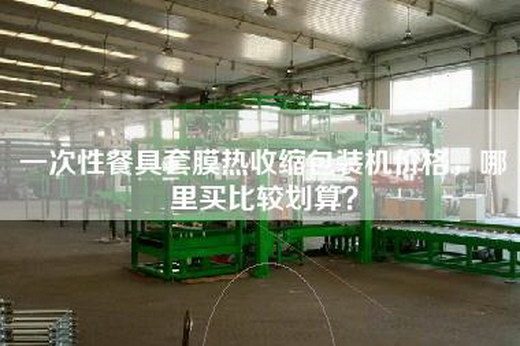一次性餐具套膜熱收縮包裝機價格，哪里買比較劃算？