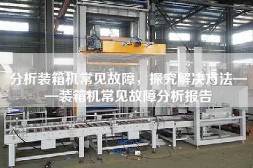 分析裝箱機(jī)常見故障，探究解決方法——裝箱機(jī)常見故障分析報(bào)告