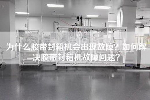 為什么膠帶封箱機會出現故障？如何解決膠帶封箱機故障問題？