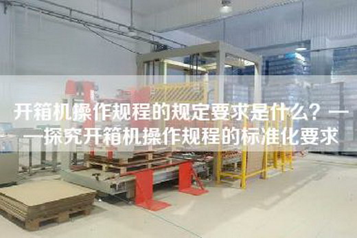 開(kāi)箱機(jī)操作規(guī)程的規(guī)定要求是什么？——探究開(kāi)箱機(jī)操作規(guī)程的標(biāo)準(zhǔn)化要求