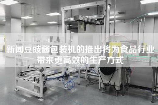 新聞豆豉醬包裝機的推出將為食品行業帶來更高效的生產方式