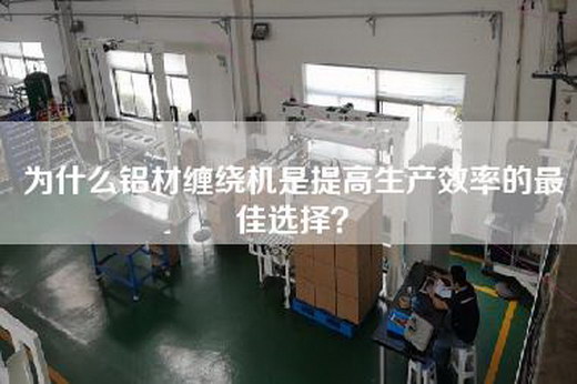 為什么鋁材纏繞機是提高生產(chǎn)效率的最佳選擇？