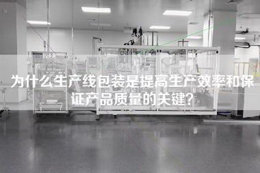 為什么生產線包裝是提高生產效率和保證產品質量的關鍵？