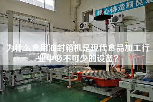 為什么食用油封箱機是現代食品加工行業中必不可少的設備？
