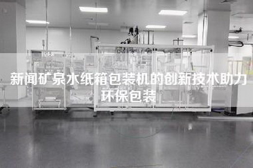 新聞礦泉水紙箱包裝機(jī)的創(chuàng)新技術(shù)助力環(huán)保包裝