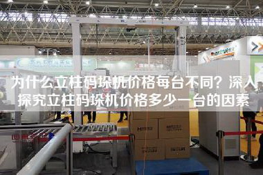 為什么立柱碼垛機價格每臺不同？深入探究立柱碼垛機價格多少一臺的因素
