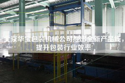 北京華寶包裝機械公司推出全新產品線，提升包裝行業效率