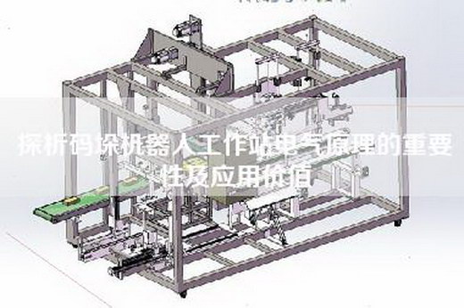 探析碼垛機(jī)器人工作站電氣原理的重要性及應(yīng)用價(jià)值