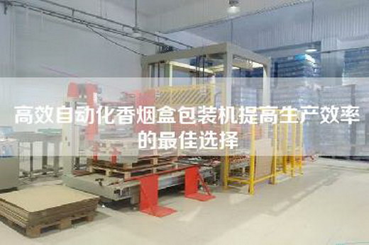高效自動化香煙盒包裝機提高生產效率的最佳選擇