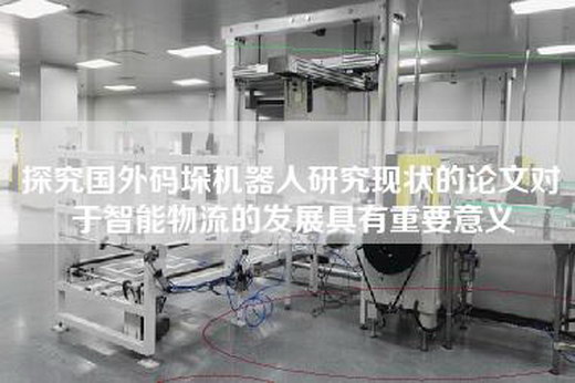 探究國外碼垛機(jī)器人研究現(xiàn)狀的論文對(duì)于智能物流的發(fā)展具有重要意義