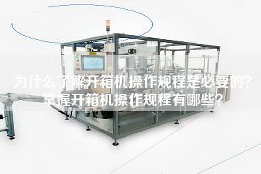 為什么了解開(kāi)箱機(jī)操作規(guī)程是必要的？掌握開(kāi)箱機(jī)操作規(guī)程有哪些？