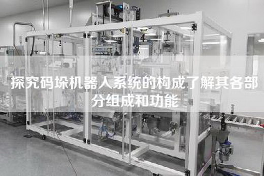 探究碼垛機器人系統(tǒng)的構成了解其各部分組成和功能