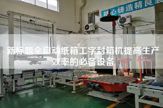 新標題全自動紙箱工字封箱機提高生產效率的必備設備