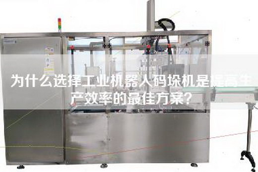 為什么選擇工業(yè)機(jī)器人碼垛機(jī)是提高生產(chǎn)效率的最佳方案？