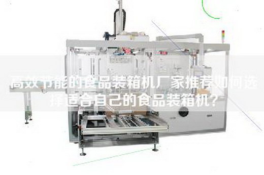 高效節能的食品裝箱機廠家推薦如何選擇適合自己的食品裝箱機？