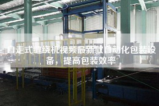 自走式纏繞機(jī)視頻最新款自動(dòng)化包裝設(shè)備，提高包裝效率