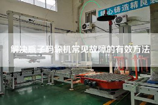 解決瓶子碼垛機常見故障的有效方法