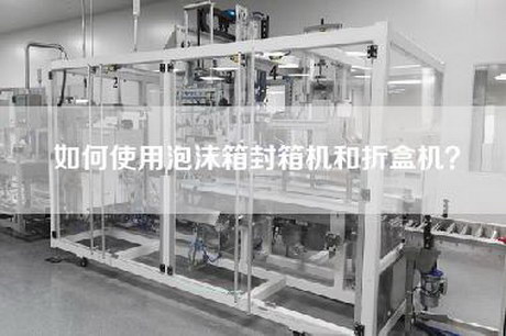 如何使用泡沫箱封箱機和折盒機？