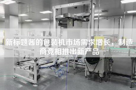 新標題醬的包裝機市場需求增長，制造商競相推出新產品