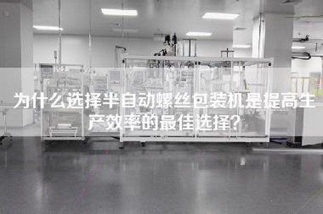 為什么選擇半自動螺絲包裝機是提高生產效率的最佳選擇？