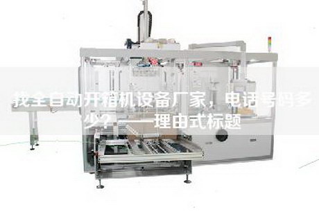 找全自動開箱機(jī)設(shè)備廠家，電話號碼多少？——理由式標(biāo)題