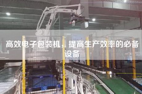 高效電子包裝機(jī)，提高生產(chǎn)效率的必備設(shè)備