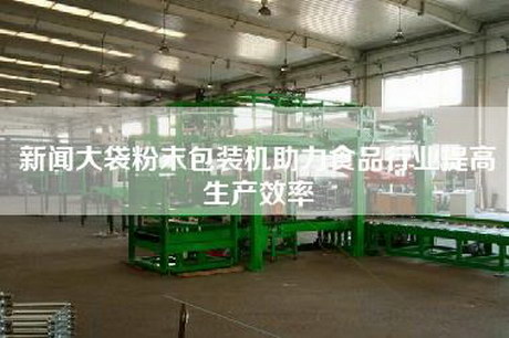 新聞大袋粉末包裝機助力食品行業提高生產效率