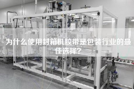 為什么使用封箱機膠帶是包裝行業的最佳選擇？