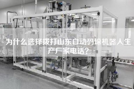 為什么選擇撥打山東自動碼垛機器人生產廠家電話？