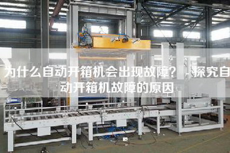 為什么自動開箱機會出現故障？ - 探究自動開箱機故障的原因