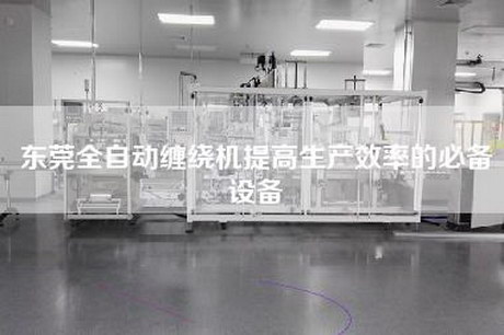 東莞全自動纏繞機提高生產效率的必備設備 東莞全自動纏繞機提高生產效率的必備設備