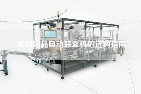 高效藥品自動(dòng)裝盒機(jī)的選購(gòu)指南