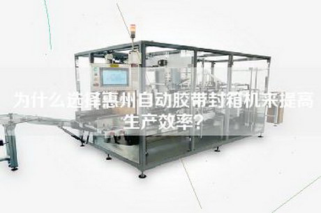 為什么選擇惠州自動膠帶封箱機來提高生產效率？