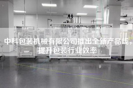 中科包裝機械有限公司推出全新產品線，提升包裝行業效率