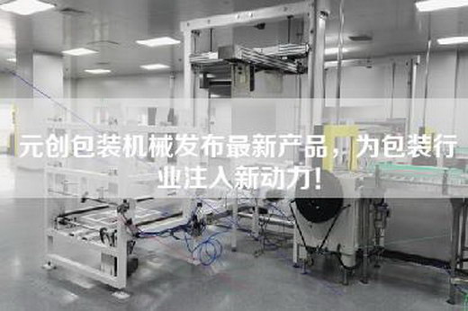 元創(chuàng)包裝機(jī)械發(fā)布最新產(chǎn)品，為包裝行業(yè)注入新動力！