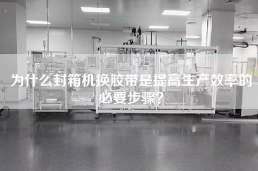 為什么封箱機換膠帶是提高生產(chǎn)效率的必要步驟？