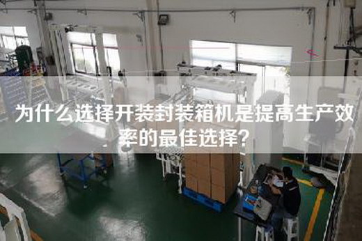 為什么選擇開裝封裝箱機是提高生產效率的最佳選擇？