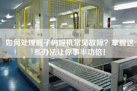 如何處理瓶子碼垛機常見故障？掌握這些辦法讓你事半功倍！