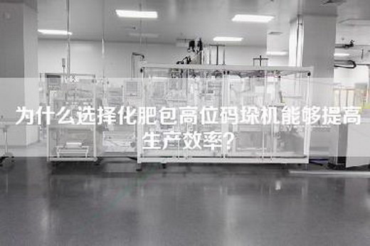 為什么選擇化肥包高位碼垛機能夠提高生產(chǎn)效率？